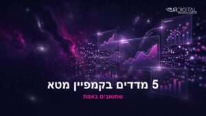 איך למדוד הצלחה של קמפיין מטא — 5 מדדים שחשובים באמת
